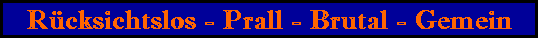 R�cksichtslos - Prall - Brutal - Gemein